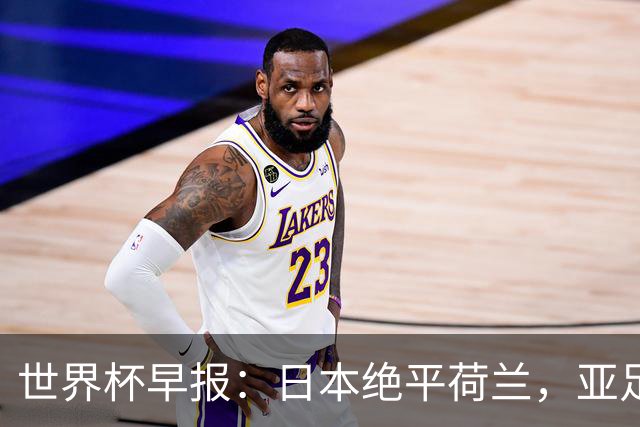 世界杯早报：日本绝平荷兰，亚足联球队仍不败 德国7-1大胜库拉索