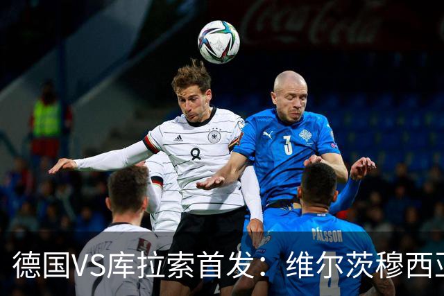 德国VS库拉索首发：维尔茨穆西亚拉配萨内 诺伊尔首发